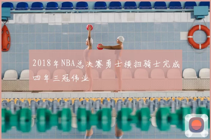 2018年NBA总决赛勇士横扫骑士完成四年三冠伟业