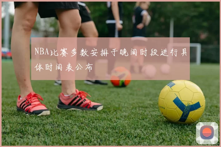 NBA比赛多数安排于晚间时段进行具体时间表公布