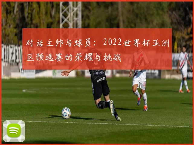 对话主帅与球员:2022世界杯亚洲区预选赛的荣耀与挑战