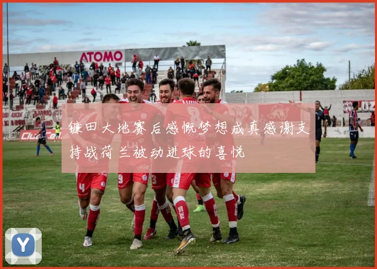 镰田大地赛后感慨梦想成真感谢支持战荷兰被动进球的喜悦