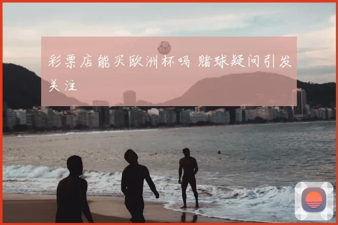 彩票店能买欧洲杯吗 赌球疑问引发关注