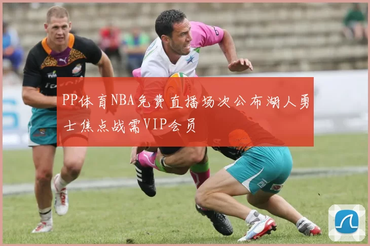 PP体育NBA免费直播场次公布湖人勇士焦点战需VIP会员