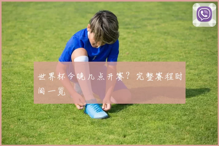 世界杯今晚几点开赛？完整赛程时间一览
