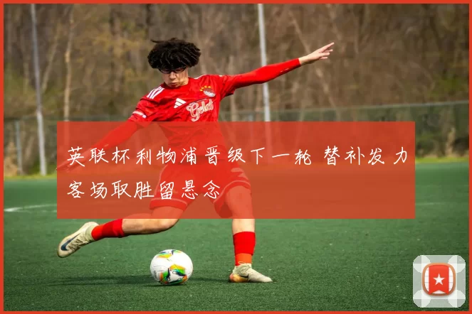 英联杯利物浦晋级下一轮 替补发力客场取胜留悬念