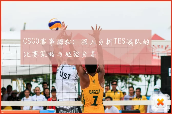 CSGO赛事揭秘：深入分析TES战队的比赛策略与经验分享