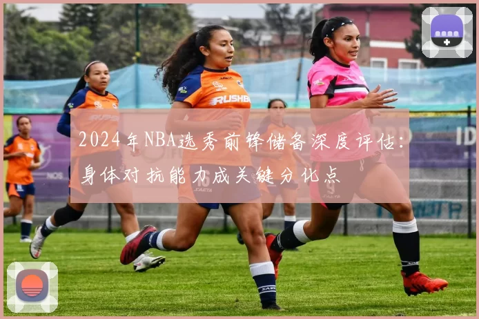 2024年NBA选秀前锋储备深度评估：身体对抗能力成关键分化点