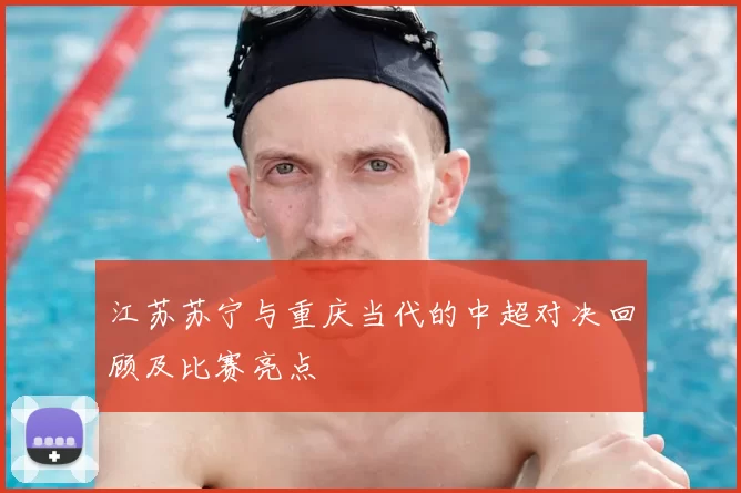江苏苏宁与重庆当代的中超对决回顾及比赛亮点