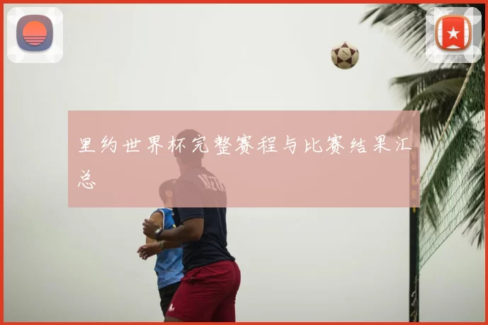里约世界杯完整赛程与比赛结果汇总