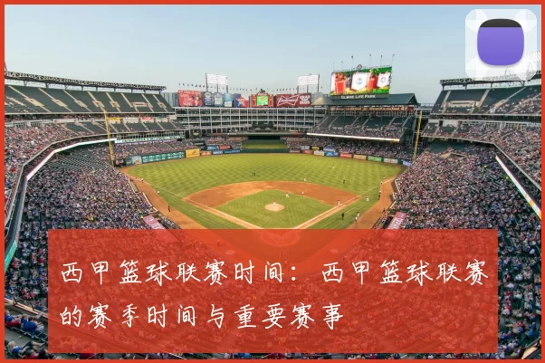 西甲篮球联赛时间：西甲篮球联赛的赛季时间与重要赛事