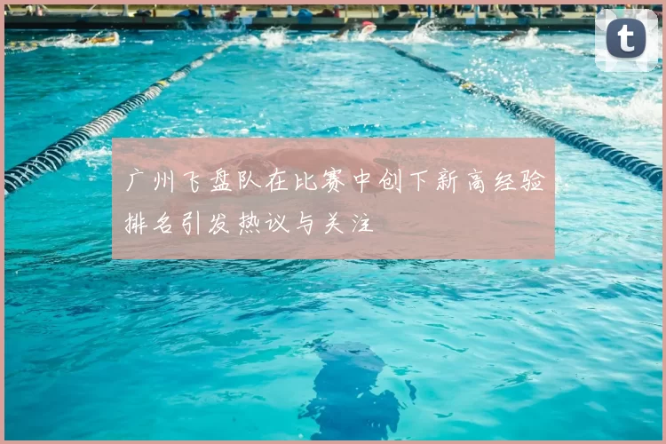 广州飞盘队在比赛中创下新高经验排名引发热议与关注