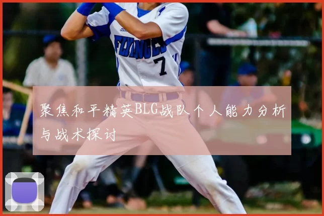聚焦和平精英BLG战队个人能力分析与战术探讨