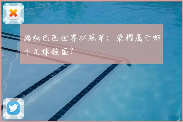 揭秘巴西世界杯冠军:荣耀属于哪个足球强国?