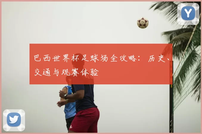 巴西世界杯足球场全攻略：历史、交通与观赛体验