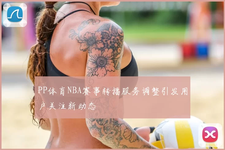 PP体育NBA赛事转播服务调整引发用户关注新动态