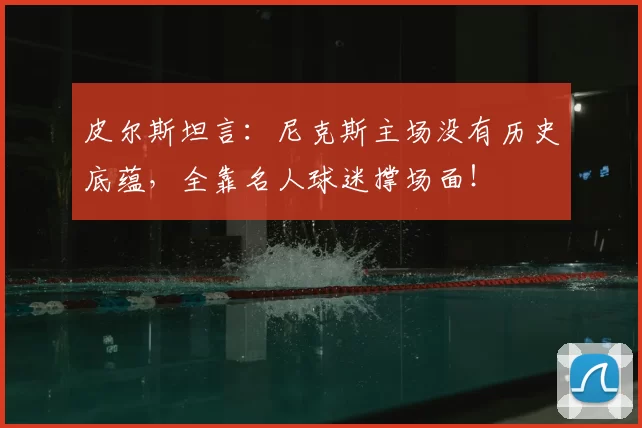 皮尔斯坦言：尼克斯主场没有历史底蕴，全靠名人球迷撑场面！