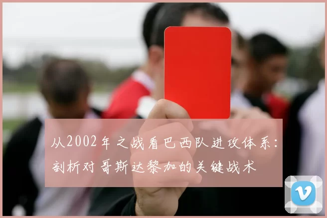从2002年之战看巴西队进攻体系：剖析对哥斯达黎加的关键战术