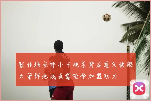 张佳玮点评小卡绝杀背后意义快船火箭阵地战急需哈登加盟助力
