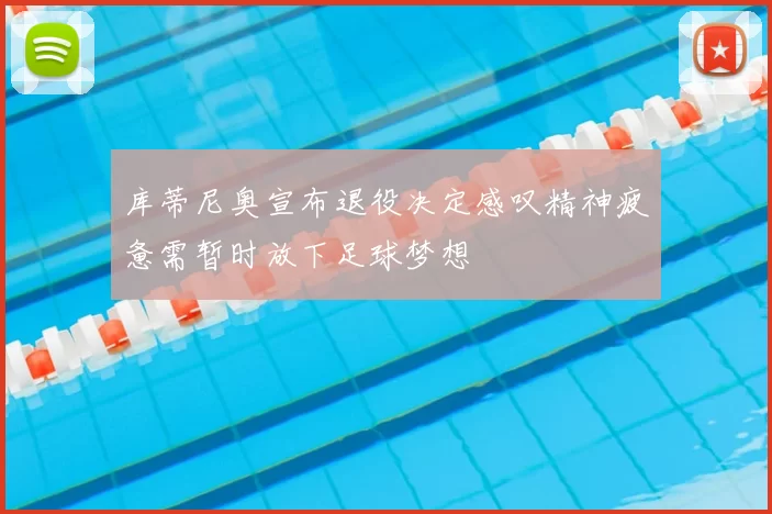 库蒂尼奥宣布退役决定感叹精神疲惫需暂时放下足球梦想