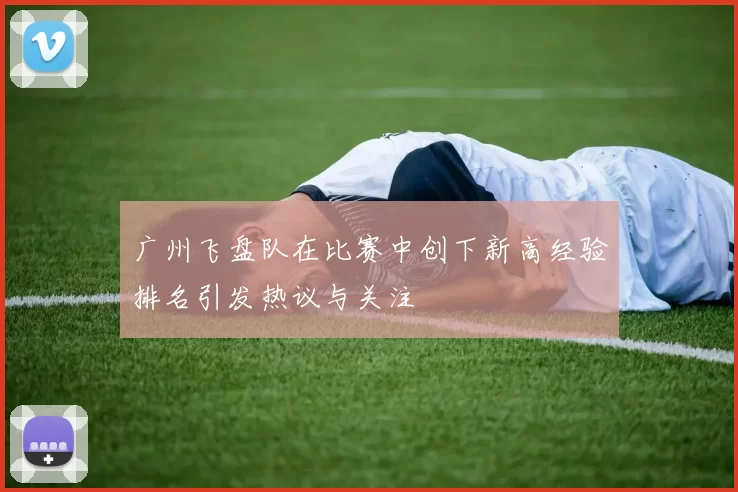 广州飞盘队在比赛中创下新高经验排名引发热议与关注