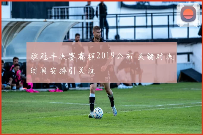 欧冠半决赛赛程2019公布 关键对决时间安排引关注