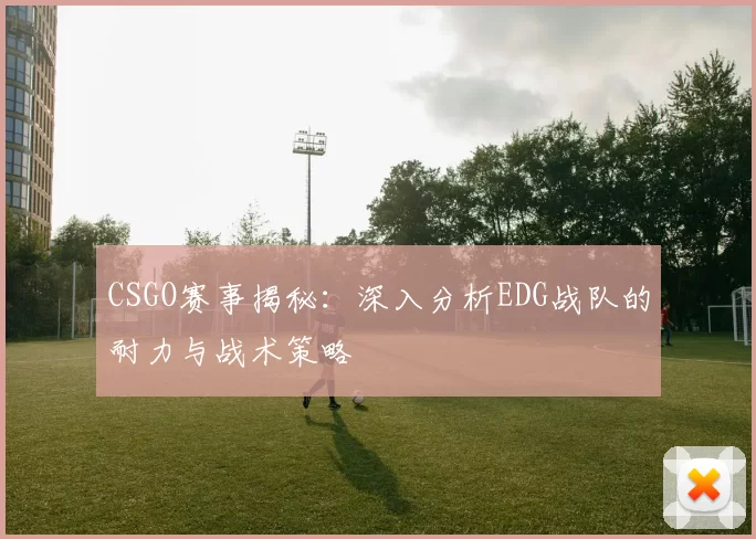 CSGO赛事揭秘：深入分析EDG战队的耐力与战术策略