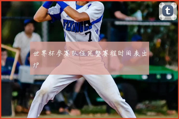 世界杯参赛队伍完整赛程时间表出炉