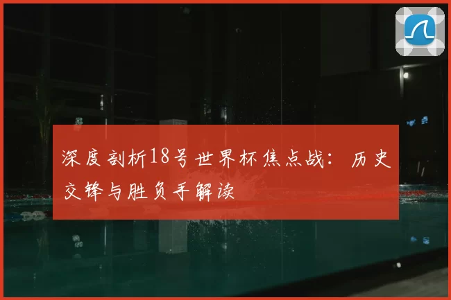 深度剖析18号世界杯焦点战：历史交锋与胜负手解读