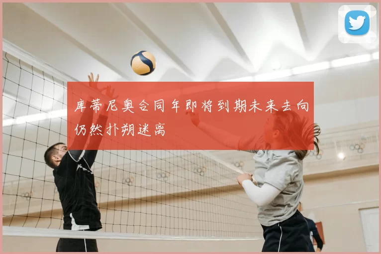 库蒂尼奥合同年即将到期未来去向仍然扑朔迷离