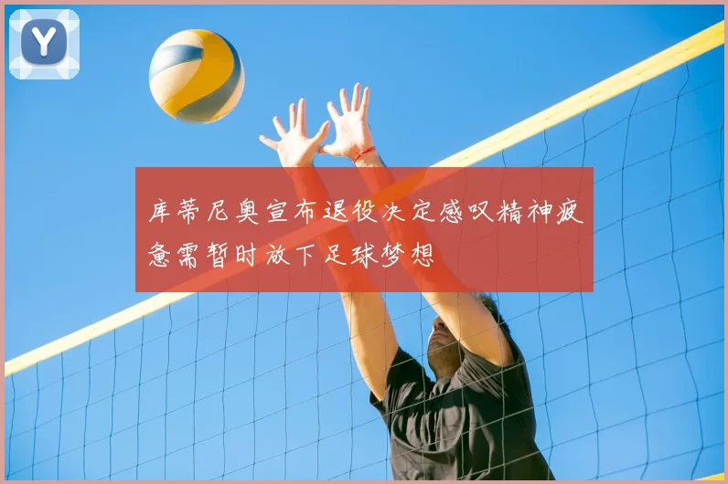 库蒂尼奥宣布退役决定感叹精神疲惫需暂时放下足球梦想