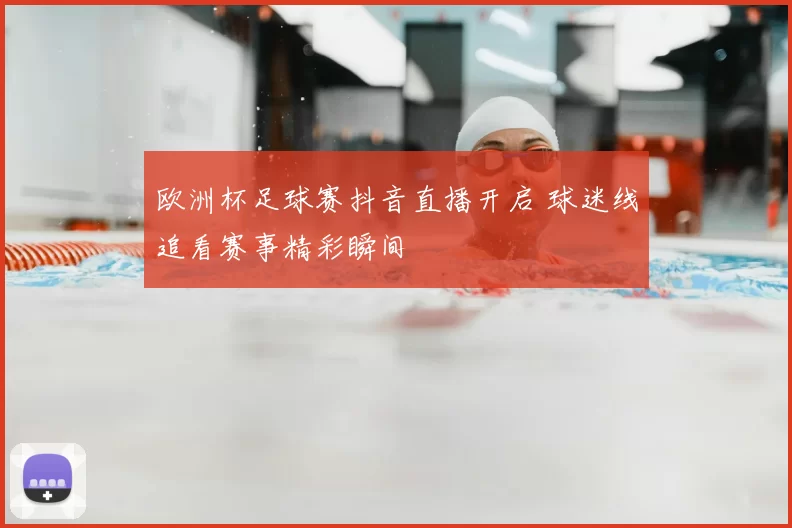 欧洲杯足球赛抖音直播开启 球迷线追看赛事精彩瞬间