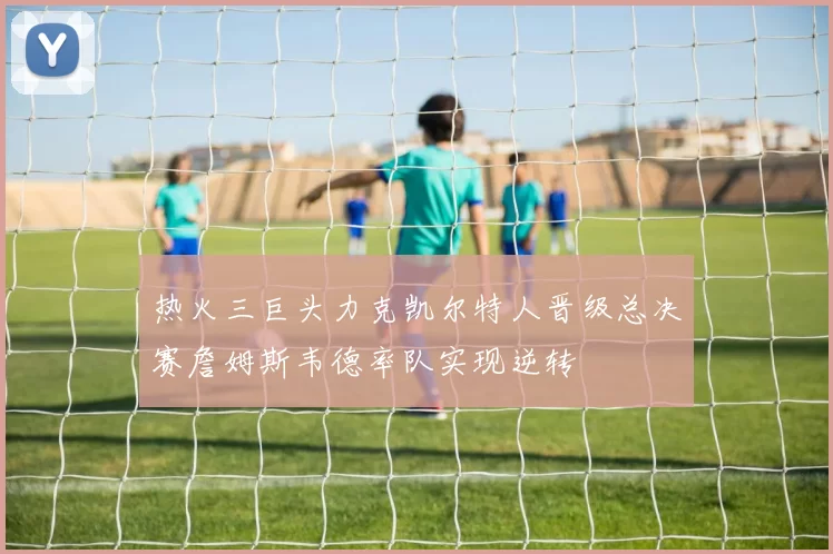 热火三巨头力克凯尔特人晋级总决赛詹姆斯韦德率队实现逆转