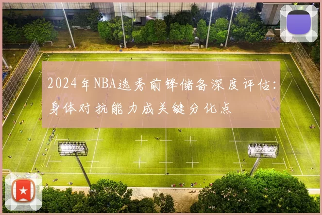 2024年NBA选秀前锋储备深度评估：身体对抗能力成关键分化点