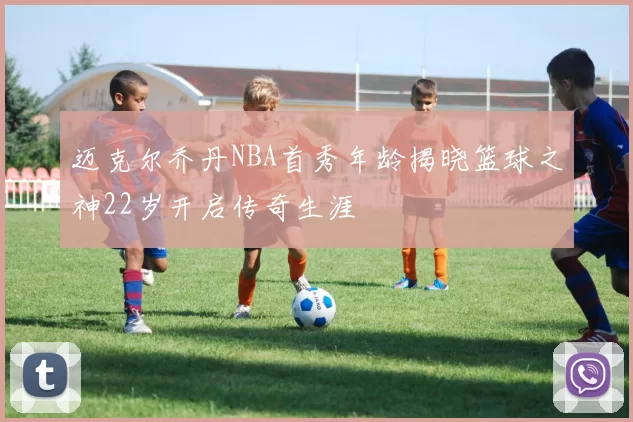 迈克尔乔丹NBA首秀年龄揭晓篮球之神22岁开启传奇生涯