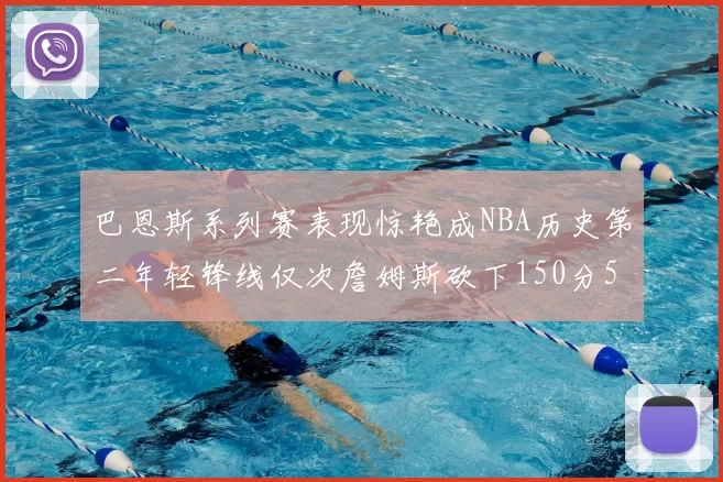 巴恩斯系列赛表现惊艳成NBA历史第二年轻锋线仅次詹姆斯砍下150分50助