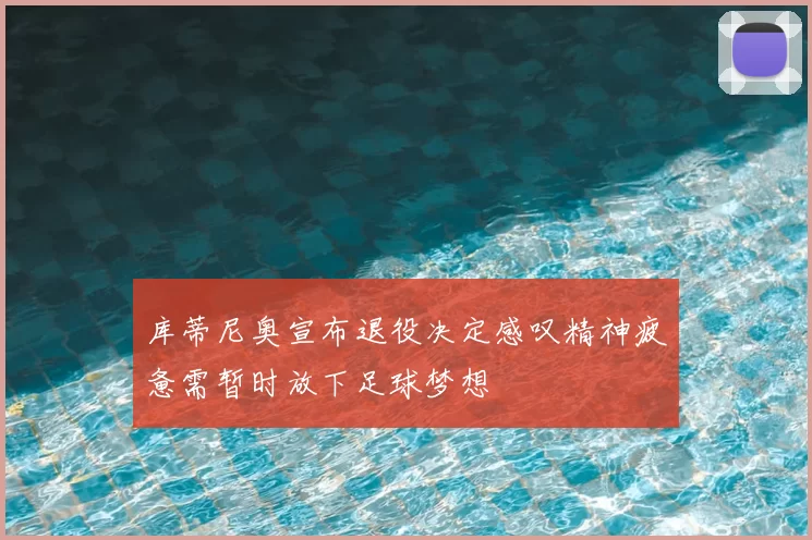 库蒂尼奥宣布退役决定感叹精神疲惫需暂时放下足球梦想