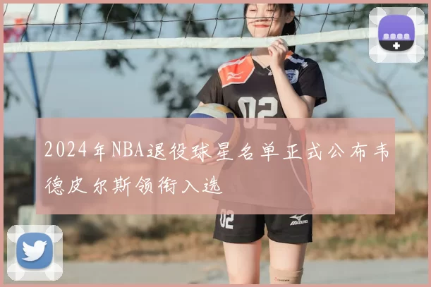 2024年NBA退役球星名单正式公布韦德皮尔斯领衔入选