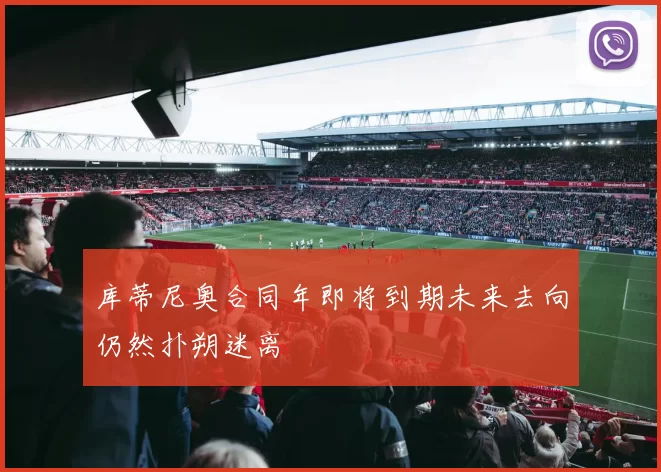 库蒂尼奥合同年即将到期未来去向仍然扑朔迷离