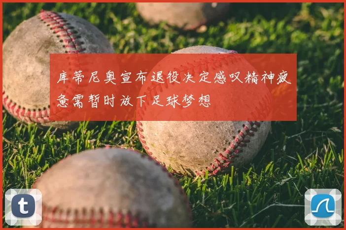 库蒂尼奥宣布退役决定感叹精神疲惫需暂时放下足球梦想