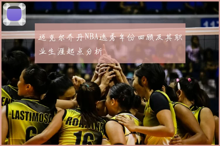 迈克尔乔丹NBA选秀年份回顾及其职业生涯起点分析