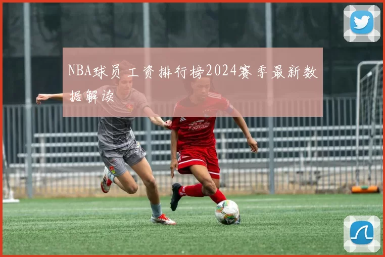 NBA球员工资排行榜2024赛季最新数据解读