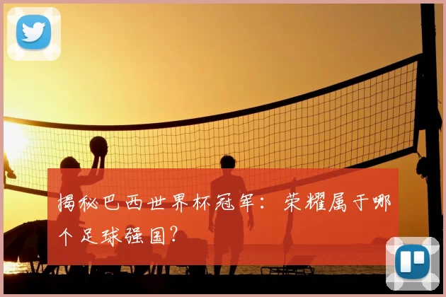 揭秘巴西世界杯冠军:荣耀属于哪个足球强国?