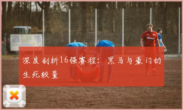 深度剖析16强赛程:黑马与豪门的生死较量