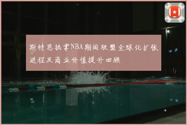 斯特恩执掌NBA期间联盟全球化扩张进程及商业价值提升回顾