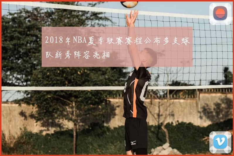 2018年NBA夏季联赛赛程公布多支球队新秀阵容亮相