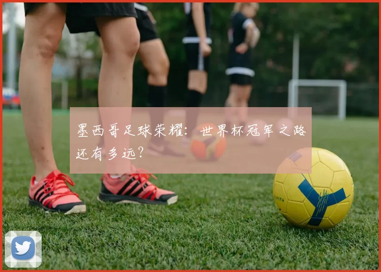 墨西哥足球荣耀:世界杯冠军之路还有多远?