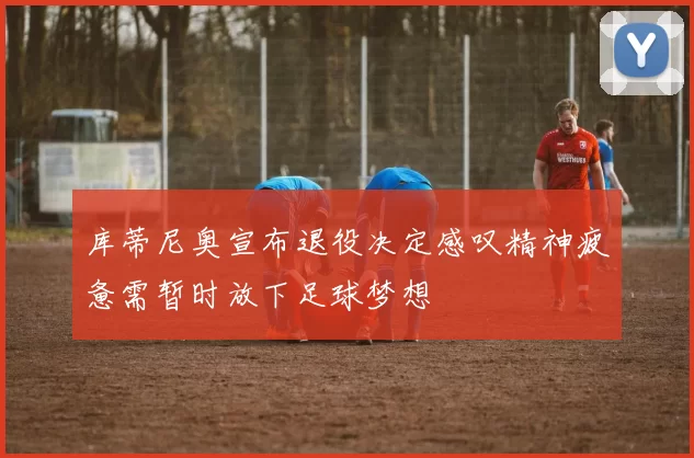 库蒂尼奥宣布退役决定感叹精神疲惫需暂时放下足球梦想