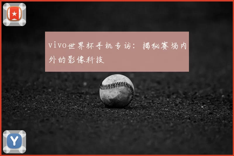 vivo世界杯手机专访：揭秘赛场内外的影像科技