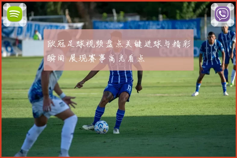 欧冠足球视频盘点关键进球与精彩瞬间 展现赛事高光看点