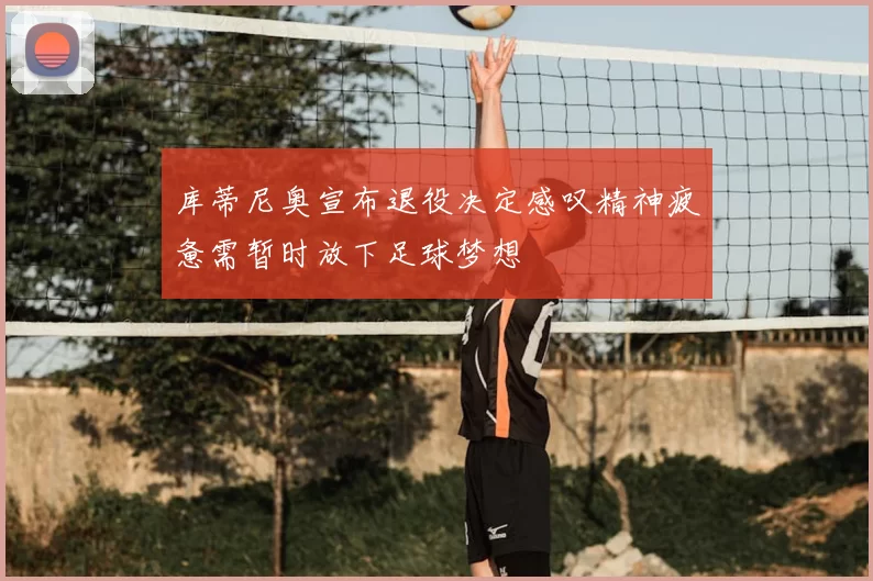 库蒂尼奥宣布退役决定感叹精神疲惫需暂时放下足球梦想