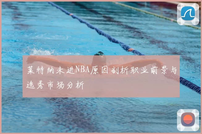 莱特纳未进NBA原因剖析职业前景与选秀市场分析
